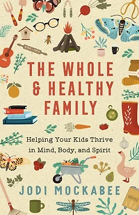 The Whole and Healthy Family: Helping Your Kids Thrive Mind, Body, Spirit