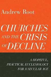 Churches and the Crisis of Decline: a Hopeful, Practical Ecclesiology for Secular Age
