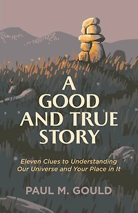 A Good and True Story: Eleven Clues to Understanding Our Universe Your Place It