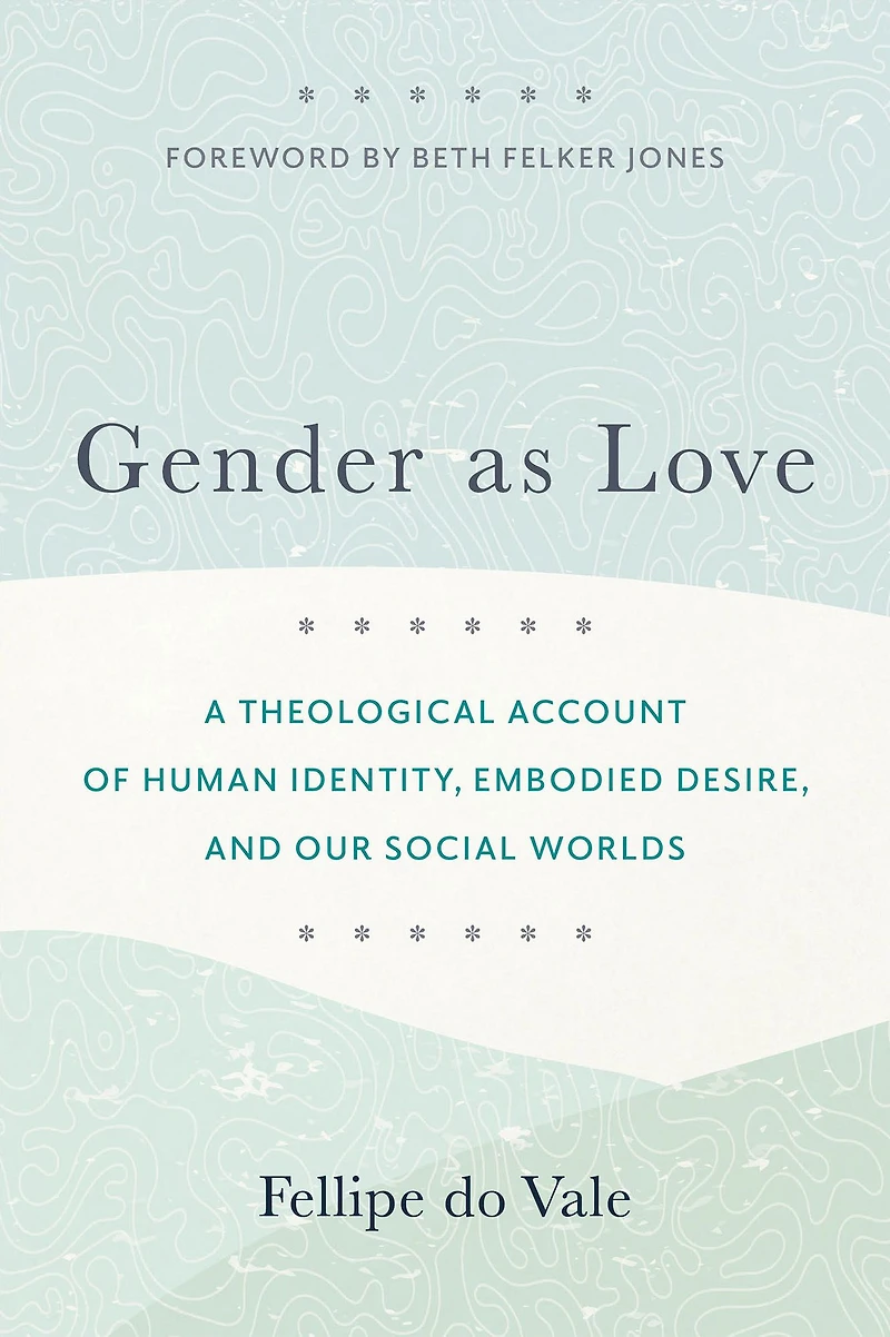 Gender as Love: A Theological Account of Human Identity, Embodied Desire, and Our Social Worlds