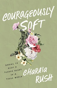 Courageously Soft: Daring to Keep a Tender Heart Tough World