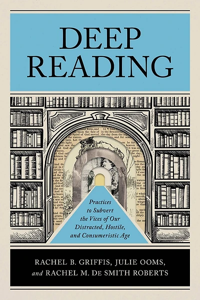Deep Reading: Practices to Subvert the Vices of Our Distracted, Hostile, and Consumeristic Age