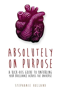 Absolutely on Purpose: A Kick-Ass Guide to Unfurling Your Brilliance Across the Universe