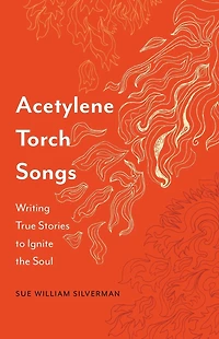 Acetylene Torch Songs: Writing True Stories to Ignite the Soul