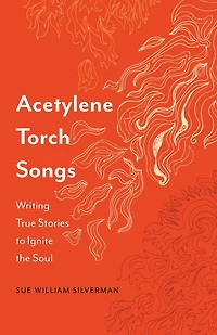 Acetylene Torch Songs: Writing True Stories to Ignite the Soul