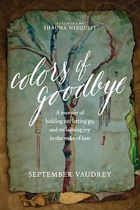 Colors of Goodbye: A Memoir Holding On, Letting Go, and Reclaiming Joy the Wake Loss