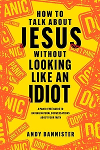 How to Talk about Jesus Without Looking Like an Idiot: A Panic-Free Guide Having Natural Conversations Your Faith