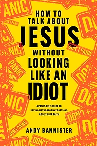 How to Talk about Jesus Without Looking Like an Idiot: A Panic-Free Guide Having Natural Conversations Your Faith