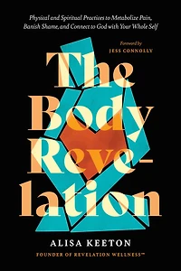 The Body Revelation: Physical and Spiritual Practices to Metabolize Pain, Banish Shame, Connect God with Your Whole Self