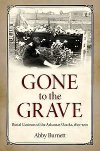 Gone to the Grave: Burial Customs of Arkansas Ozarks, 1850-1950