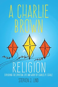 A Charlie Brown Religion: Exploring the Spiritual Life and Work of Charles M. Schulz