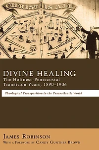 Divine Healing: the Holiness-Pentecostal Transition Years, 1890-1906: Theological Transpositions Transatlantic World