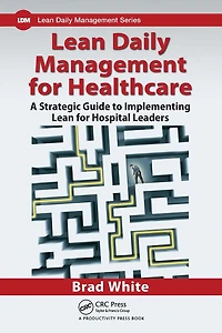 Lean Daily Management for Healthcare: A Strategic Guide to Implementing Hospital Leaders