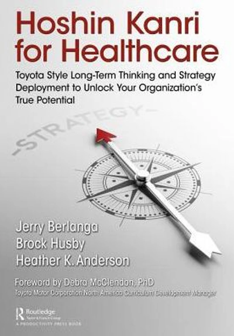 Hoshin Kanri for Healthcare: Toyota-Style Long-Term Thinking and Strategy Deployment to Unlock Your Organization's True Potential