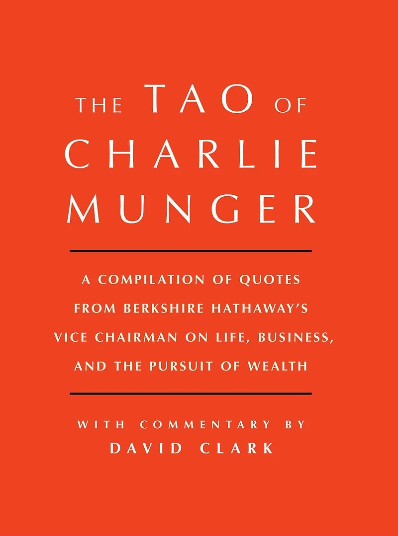 Tao of Charlie Munger: A Compilation Quotes from Berkshire Hathaway's Vice Chairman on Life, Business, and the Pursuit Wealth With Commentary by David Clark