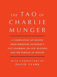 Tao of Charlie Munger: A Compilation Quotes from Berkshire Hathaway's Vice Chairman on Life, Business, and the Pursuit Wealth With Commentary by David Clark