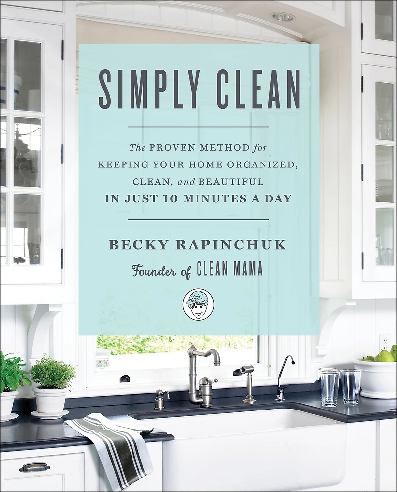 Simply Clean: The Proven Method for Keeping Your Home Organized, Clean, and Beautiful Just 10 Minutes a Day