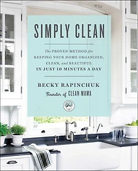 Simply Clean: The Proven Method for Keeping Your Home Organized, Clean, and Beautiful Just 10 Minutes a Day