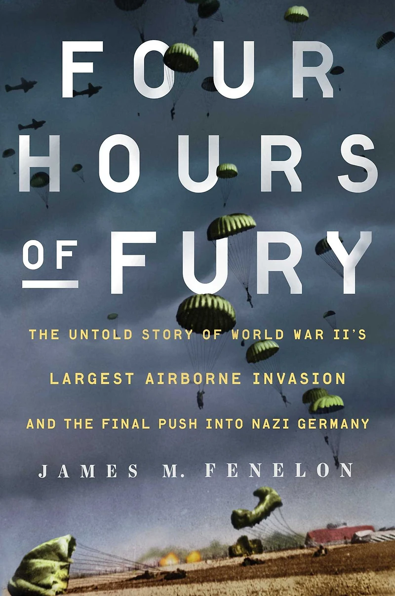 Four Hours of Fury: the Untold Story World War II's Largest Airborne Invasion and Final Push into Nazi Germany