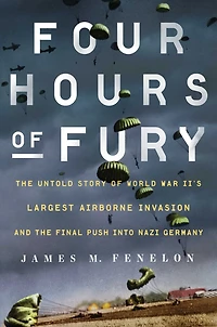 Four Hours of Fury: the Untold Story World War II's Largest Airborne Invasion and Final Push into Nazi Germany