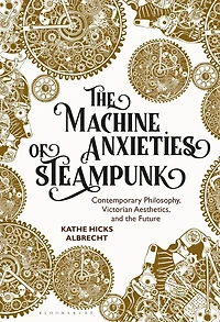 the Machine Anxieties of Steampunk: Contemporary Philosophy, Victorian Aesthetics, and Future