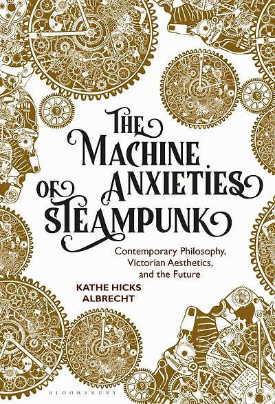 the Machine Anxieties of Steampunk: Contemporary Philosophy, Victorian Aesthetics, and Future