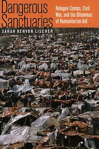 Dangerous Sanctuaries: Refugee Camps, Civil War, and the Dilemmas of Humanitarian Aid