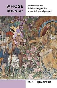 Whose Bosnia?: Nationalism and Political Imagination the Balkans, 1840-1914