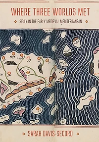 Where Three Worlds Met: Sicily in the Early Medieval Mediterranean