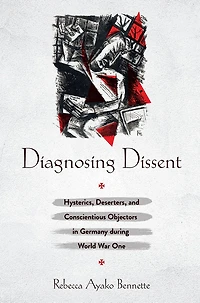 Diagnosing Dissent: Hysterics, Deserters, and Conscientious Objectors in Germany during World War One