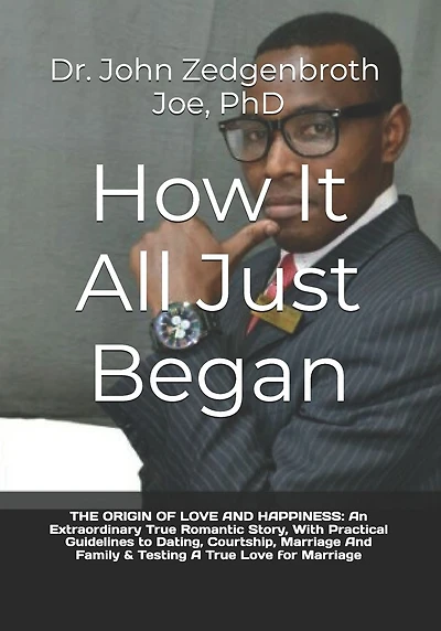 How It All Just Began: THE ORIGIN OF LOVE AND HAPPINESS: An Extraordinary True Romantic Story, With Practical Guidelines to Dating, Courtship, Marriage And Family & Testing A True Love for Marriage