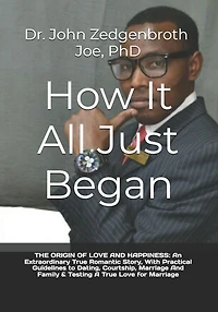 How It All Just Began: THE ORIGIN OF LOVE AND HAPPINESS: An Extraordinary True Romantic Story, With Practical Guidelines to Dating, Courtship, Marriage And Family & Testing A True Love for Marriage