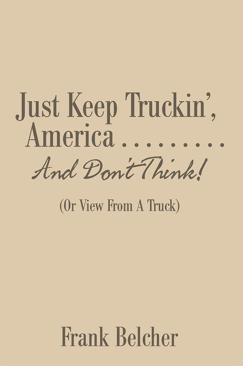 Just Keep Truckin', America . . . . . . . . . and Don'T Think!: (Or View from a Truck)
