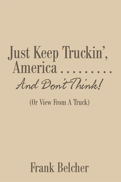 Just Keep Truckin', America . . . . . . . . . and Don'T Think!: (Or View from a Truck)