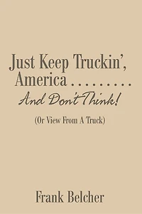 Just Keep Truckin', America . . . . . . . . . and Don'T Think!: (Or View from a Truck)