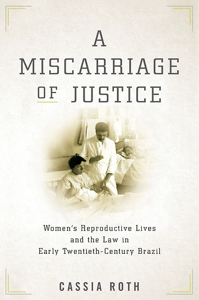 A Miscarriage of Justice: Women's Reproductive Lives and the Law Early Twentieth-Century Brazil