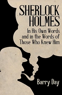 Sherlock Holmes: His Own Words and the of Those Who Knew Him