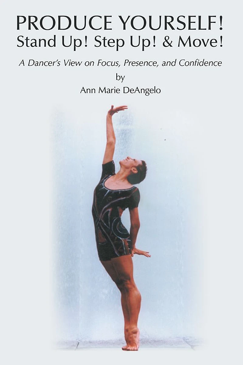 PRODUCE YOURSELF! Stand Up! Step Up! & Move!: A Dancer's View on Focus, Presence, and Confidence