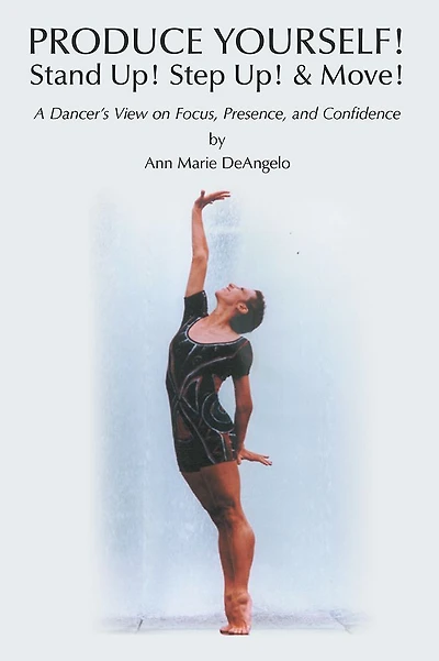 PRODUCE YOURSELF! Stand Up! Step Up! & Move!: A Dancer's View on Focus, Presence, and Confidence