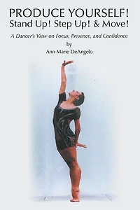 PRODUCE YOURSELF! Stand Up! Step Up! & Move!: A Dancer's View on Focus, Presence, and Confidence