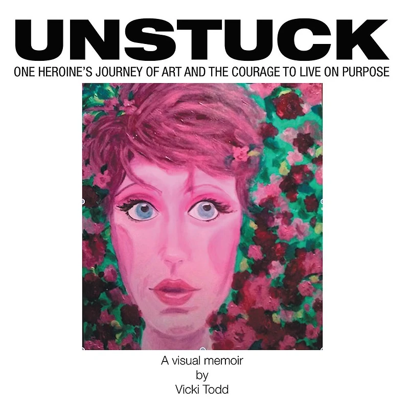 Unstuck: One Heroine's Journey of Art and the Courage to Live on Purpose