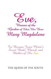Eve, Woman of the Garden of Eden, Was Born Mary Magdalene: To Become Jesus Christ'S Secret Bride, Church, and Mother of His Son