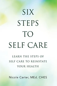 Six Steps to Self Care: Learn the Steps of Self Care to Reinstate Your Health
