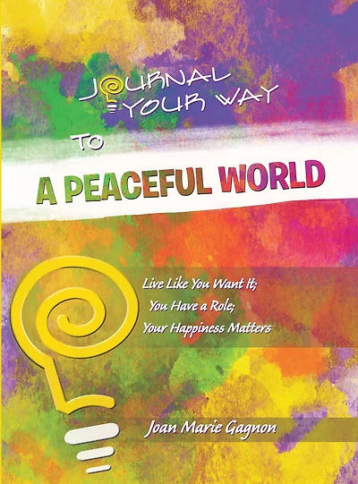Journal Your Way to a Peaceful World: Live Like You Want It; You Have a Role; Your Happiness Matters