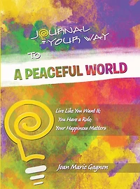 Journal Your Way to a Peaceful World: Live Like You Want It; You Have a Role; Your Happiness Matters