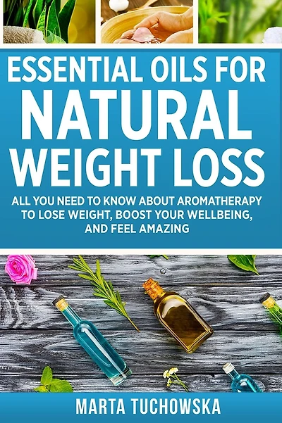 Essential Oils for Natural Weight Loss: All You Need to Know about Aromatherapy to Lose Massive Weight and Feel Amazing