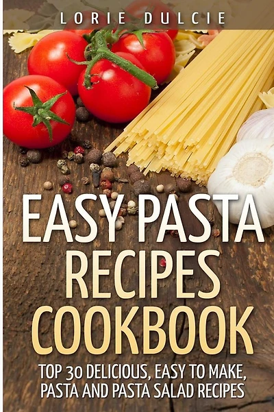 Easy Pasta Recipes Cookbook: Top 30 Deliscious, Easy to Make, Pasta and Pasta Salad Recipes