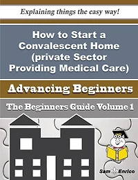 How to Start a Convalescent Home (private Sector Providing Medical Care) Business (Beginners Guide)