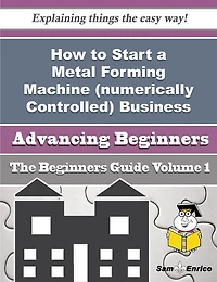 How to Start a Metal Forming Machine (numerically Controlled) Business (Beginners Guide)