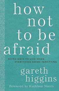 How Not to Be Afraid: Seven Ways Live When Everything Seems Terrifying